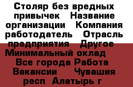 Столяр без вредных привычек › Название организации ­ Компания-работодатель › Отрасль предприятия ­ Другое › Минимальный оклад ­ 1 - Все города Работа » Вакансии   . Чувашия респ.,Алатырь г.